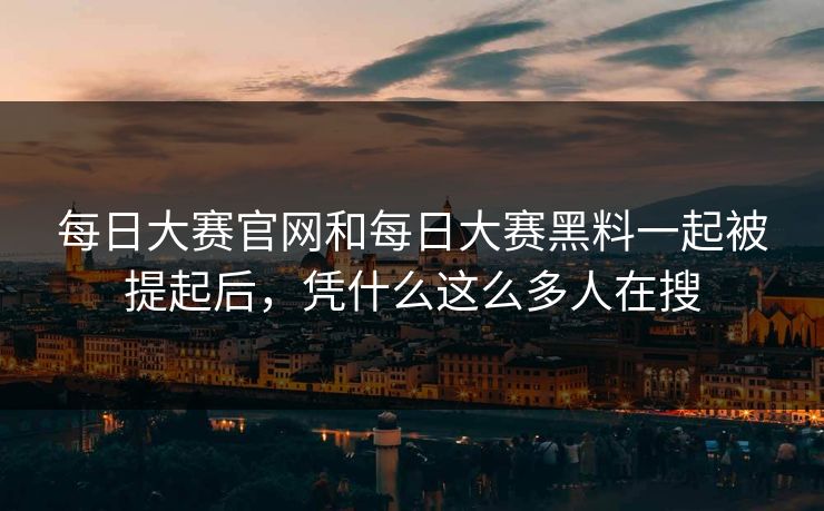 每日大赛官网和每日大赛黑料一起被提起后，凭什么这么多人在搜