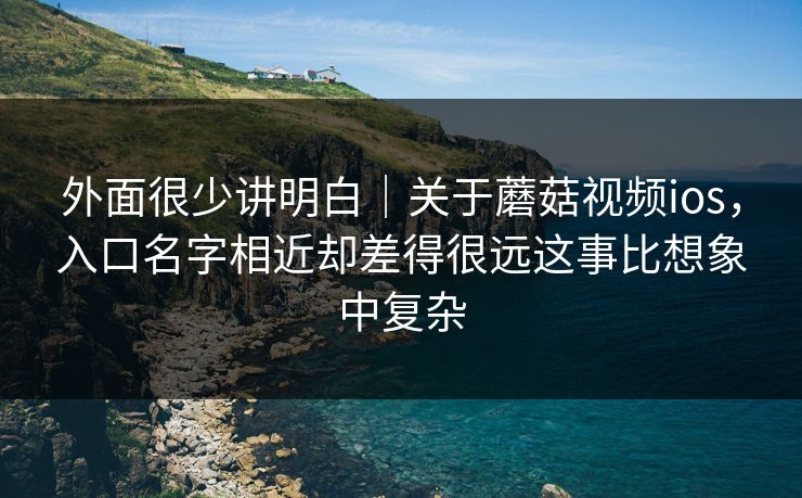 外面很少讲明白｜关于蘑菇视频ios，入口名字相近却差得很远这事比想象中复杂