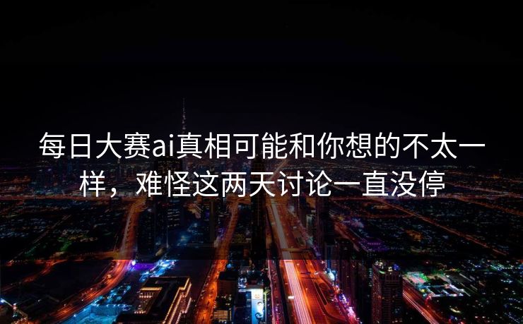 每日大赛ai真相可能和你想的不太一样，难怪这两天讨论一直没停