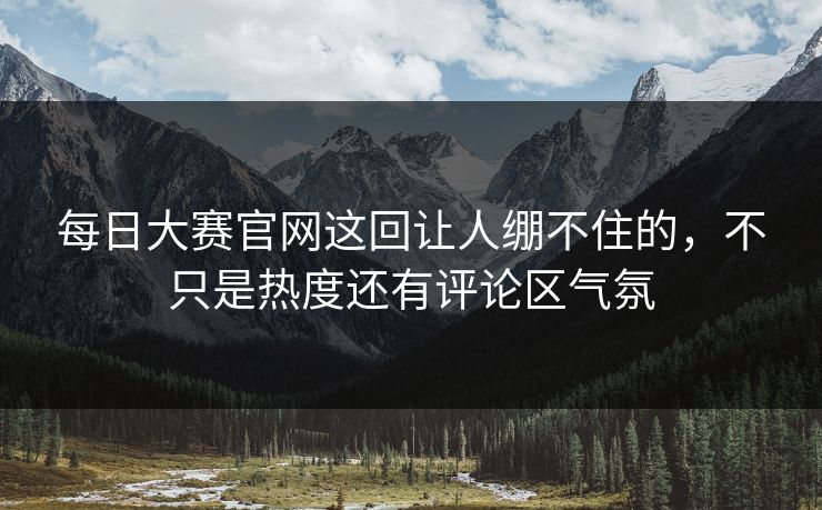 每日大赛官网这回让人绷不住的，不只是热度还有评论区气氛