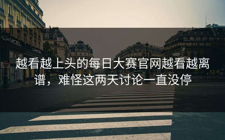 越看越上头的每日大赛官网越看越离谱，难怪这两天讨论一直没停