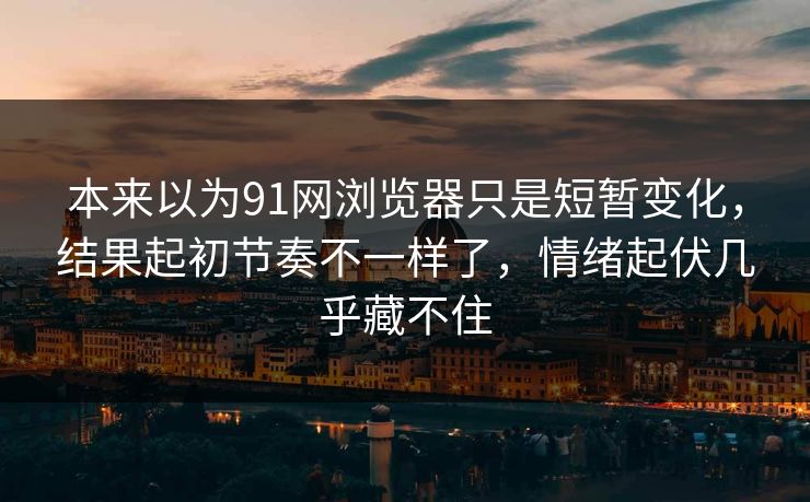 本来以为91网浏览器只是短暂变化，结果起初节奏不一样了，情绪起伏几乎藏不住