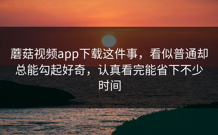 蘑菇视频app下载这件事，看似普通却总能勾起好奇，认真看完能省下不少时间