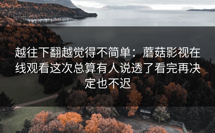 越往下翻越觉得不简单：蘑菇影视在线观看这次总算有人说透了看完再决定也不迟